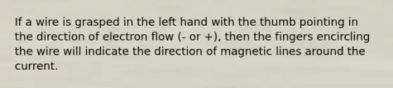 If a wire is grasped in the left hand with the thumb pointing in the direction of electron flow (- or +), then the fingers encircling the wire will indicate the direction of magnetic lines around the current.