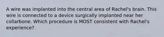 A wire was implanted into the central area of Rachel's brain. This wire is connected to a device surgically implanted near her collarbone. Which procedure is MOST consistent with Rachel's experience?