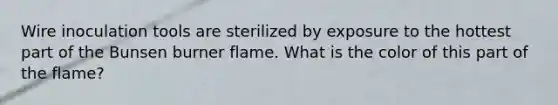 Wire inoculation tools are sterilized by exposure to the hottest part of the Bunsen burner flame. What is the color of this part of the flame?