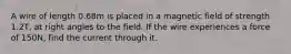 A wire of length 0.68m is placed in a magnetic field of strength 1.2T, at right angles to the field. If the wire experiences a force of 150N, find the current through it.