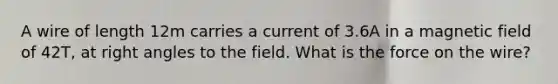 A wire of length 12m carries a current of 3.6A in a magnetic field of 42T, at right angles to the field. What is the force on the wire?