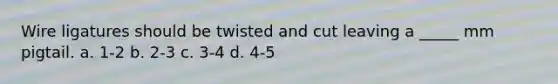 Wire ligatures should be twisted and cut leaving a _____ mm pigtail. a. 1-2 b. 2-3 c. 3-4 d. 4-5