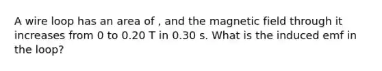 A wire loop has an area of , and the magnetic field through it increases from 0 to 0.20 T in 0.30 s. What is the induced emf in the loop?