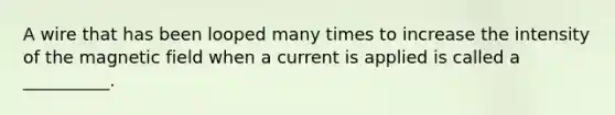 A wire that has been looped many times to increase the intensity of the magnetic field when a current is applied is called a __________.