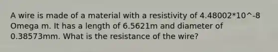 A wire is made of a material with a resistivity of 4.48002*10^-8 Omega m. It has a length of 6.5621m and diameter of 0.38573mm. What is the resistance of the wire?