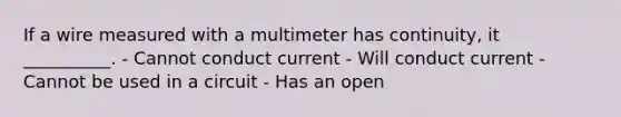 If a wire measured with a multimeter has continuity, it __________. - Cannot conduct current - Will conduct current - Cannot be used in a circuit - Has an open