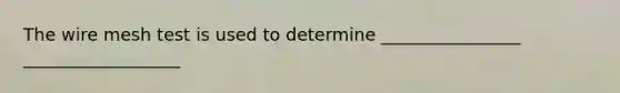 The wire mesh test is used to determine ________________ __________________