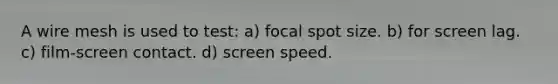 A wire mesh is used to test: a) focal spot size. b) for screen lag. c) film-screen contact. d) screen speed.