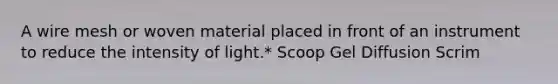 A wire mesh or woven material placed in front of an instrument to reduce the intensity of light.* Scoop Gel Diffusion Scrim