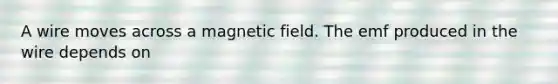 A wire moves across a magnetic field. The emf produced in the wire depends on