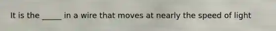 It is the _____ in a wire that moves at nearly the speed of light