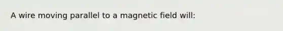 A wire moving parallel to a magnetic field will: