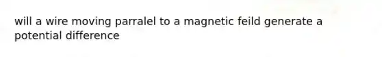 will a wire moving parralel to a magnetic feild generate a potential difference