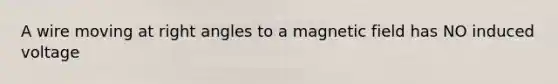 A wire moving at right angles to a magnetic field has NO induced voltage