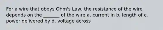 For a wire that obeys Ohm's Law, the resistance of the wire depends on the _______ of the wire a. current in b. length of c. power delivered by d. voltage across