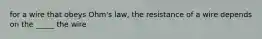 for a wire that obeys Ohm's law, the resistance of a wire depends on the _____ the wire