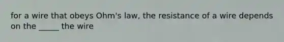 for a wire that obeys Ohm's law, the resistance of a wire depends on the _____ the wire