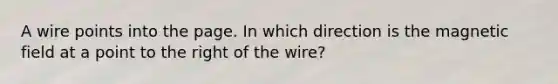 A wire points into the page. In which direction is the magnetic field at a point to the right of the wire?