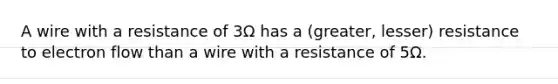 A wire with a resistance of 3Ω has a (greater, lesser) resistance to electron flow than a wire with a resistance of 5Ω.