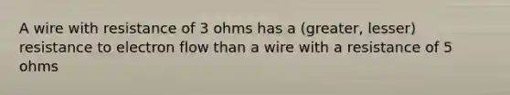 A wire with resistance of 3 ohms has a (greater, lesser) resistance to electron flow than a wire with a resistance of 5 ohms