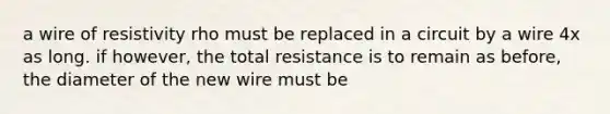 a wire of resistivity rho must be replaced in a circuit by a wire 4x as long. if however, the total resistance is to remain as before, the diameter of the new wire must be