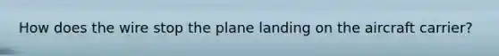 How does the wire stop the plane landing on the aircraft carrier?