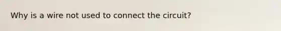 Why is a wire not used to connect the circuit?