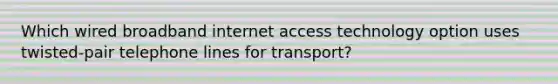 Which wired broadband internet access technology option uses twisted-pair telephone lines for transport?