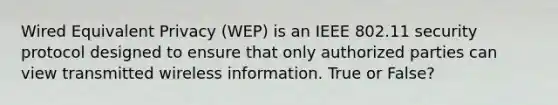 Wired Equivalent Privacy (WEP) is an IEEE 802.11 security protocol designed to ensure that only authorized parties can view transmitted wireless information. True or False?