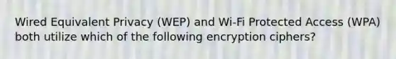 Wired Equivalent Privacy (WEP) and Wi-Fi Protected Access (WPA) both utilize which of the following encryption ciphers?