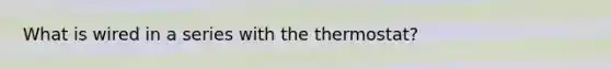 What is wired in a series with the thermostat?