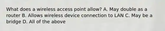 What does a wireless access point allow? A. May double as a router B. Allows wireless device connection to LAN C. May be a bridge D. All of the above