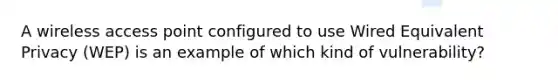 A wireless access point configured to use Wired Equivalent Privacy (WEP) is an example of which kind of vulnerability?