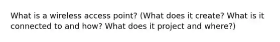 What is a wireless access point? (What does it create? What is it connected to and how? What does it project and where?)