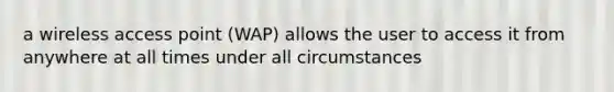 a wireless access point (WAP) allows the user to access it from anywhere at all times under all circumstances