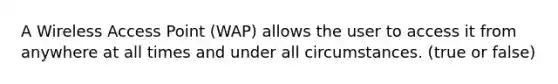 A Wireless Access Point (WAP) allows the user to access it from anywhere at all times and under all circumstances. (true or false)