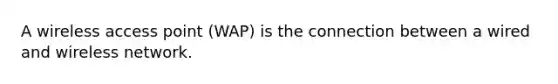 A wireless access point (WAP) is the connection between a wired and wireless network.