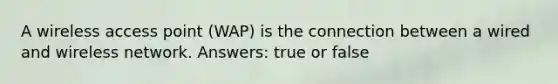 A wireless access point (WAP) is the connection between a wired and wireless network. Answers: true or false