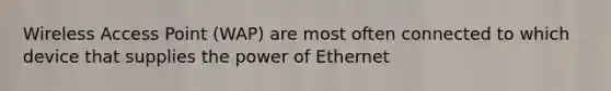 Wireless Access Point (WAP) are most often connected to which device that supplies the power of Ethernet
