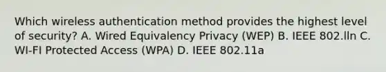 Which wireless authentication method provides the highest level of security? A. Wired Equivalency Privacy (WEP) B. IEEE 802.lln C. WI-FI Protected Access (WPA) D. IEEE 802.11a