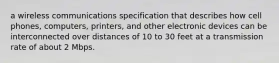 a wireless communications specification that describes how cell phones, computers, printers, and other electronic devices can be interconnected over distances of 10 to 30 feet at a transmission rate of about 2 Mbps.