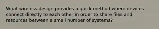 What wireless design provides a quick method where devices connect directly to each other in order to share files and resources between a small number of systems?