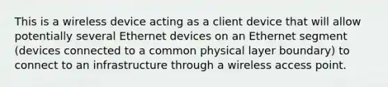 This is a wireless device acting as a client device that will allow potentially several Ethernet devices on an Ethernet segment (devices connected to a common physical layer boundary) to connect to an infrastructure through a wireless access point.