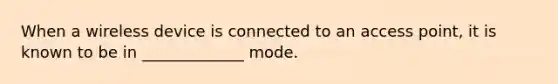 When a wireless device is connected to an access point, it is known to be in _____________ mode.