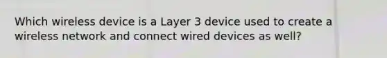 Which wireless device is a Layer 3 device used to create a wireless network and connect wired devices as well?