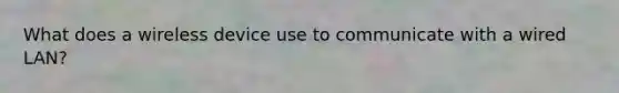 What does a wireless device use to communicate with a wired LAN?