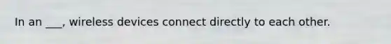 In an ___, wireless devices connect directly to each other.