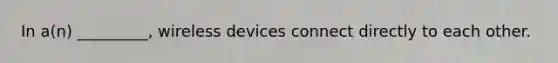 In a(n) _________, wireless devices connect directly to each other.