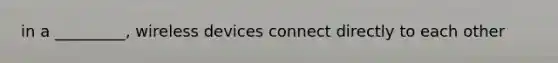 in a _________, wireless devices connect directly to each other