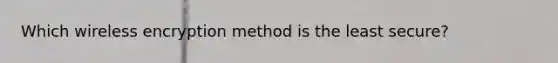 Which wireless encryption method is the least secure?